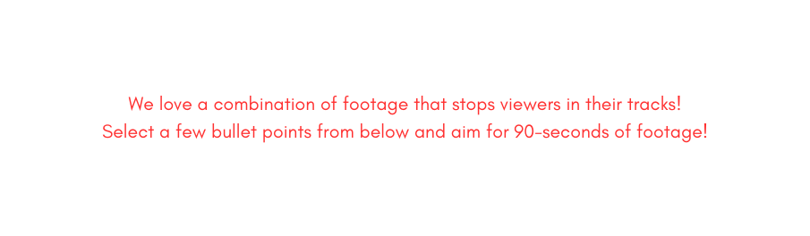 We love a combination of footage that stops viewers in their tracks Select a few bullet points from below and aim for 90 seconds of footage